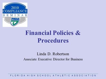 F L O R I D A H I G H S C H O O L A T H L E T I C A S S O C I A T I O N Financial Policies & Procedures Linda D. Robertson Associate Executive Director.