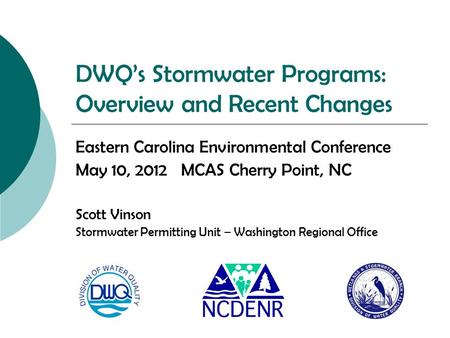 DWQ’s Stormwater Programs: Overview and Recent Changes Eastern Carolina Environmental Conference May 10, 2012 MCAS Cherry Point, NC Scott Vinson Stormwater.