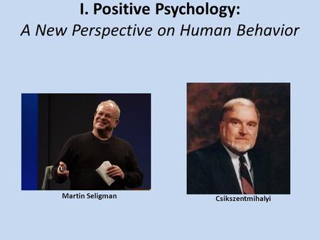 I. Positive Psychology: A New Perspective on Human Behavior Martin Seligman Csikszentmihalyi.