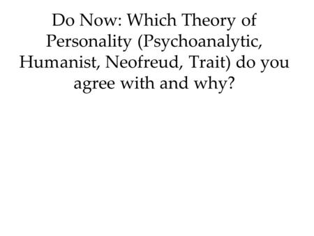 Do Now: Which Theory of Personality (Psychoanalytic, Humanist, Neofreud, Trait) do you agree with and why?