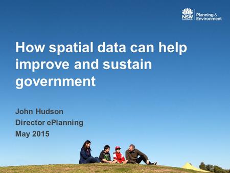 How spatial data can help improve and sustain government John Hudson Director ePlanning May 2015.