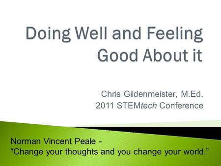 Chris Gildenmeister, M.Ed. 2011 STEMtech Conference Norman Vincent Peale - “Change your thoughts and you change your world.”
