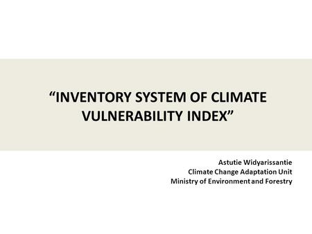 Astutie Widyarissantie Climate Change Adaptation Unit Ministry of Environment and Forestry “INVENTORY SYSTEM OF CLIMATE VULNERABILITY INDEX”