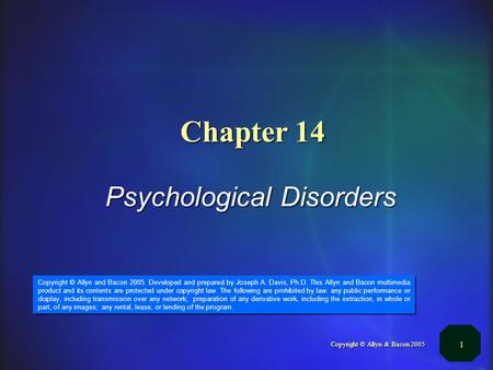 Copyright © Allyn & Bacon 2005 1 Chapter 14 Psychological Disorders Copyright © Allyn and Bacon 2005. Developed and prepared by Joseph A. Davis, Ph.D.