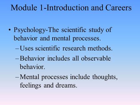 Module 1-Introduction and Careers Psychology-The scientific study of behavior and mental processes. –Uses scientific research methods. –Behavior includes.