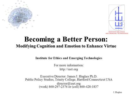 J. Hughes Becoming a Better Person: Modifying Cognition and Emotion to Enhance Virtue Institute for Ethics and Emerging Technologies For more information: