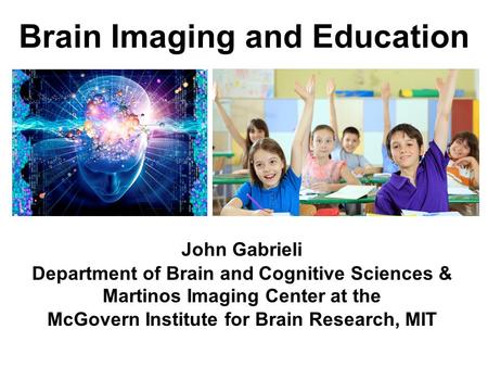 Brain Imaging and Education John Gabrieli Department of Brain and Cognitive Sciences & Martinos Imaging Center at the McGovern Institute for Brain Research,