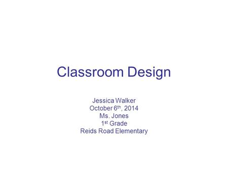 Classroom Design Jessica Walker October 6 th, 2014 Ms. Jones 1 st Grade Reids Road Elementary.