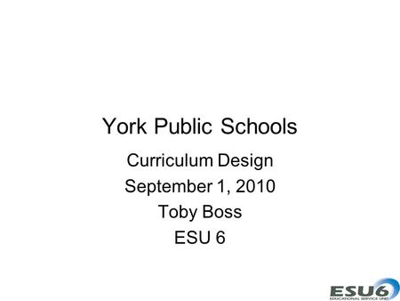York Public Schools Curriculum Design September 1, 2010 Toby Boss ESU 6.