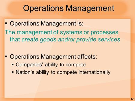 1-1 Operations Management  Operations Management is: The management of systems or processes that create goods and/or provide services  Operations Management.