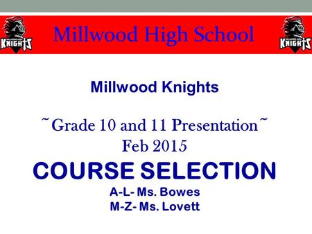 Millwood Knights ~Grade 10 and 11 Presentation~ Feb 2015 COURSE SELECTION A-L- Ms. Bowes M-Z- Ms. Lovett.