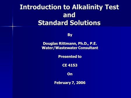 Introduction to Alkalinity Test and Standard Solutions By Douglas Rittmann, Ph.D., P.E. Water/Wastewater Consultant Presented to CE 4153 On February 7,