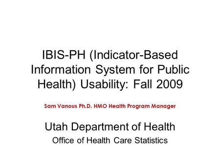 IBIS-PH (Indicator-Based Information System for Public Health) Usability: Fall 2009 Sam Vanous Ph.D. HMO Health Program Manager Utah Department of Health.