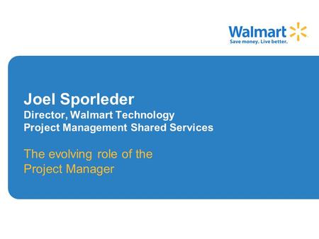 Joel Sporleder Director, Walmart Technology Project Management Shared Services The evolving role of the Project Manager.
