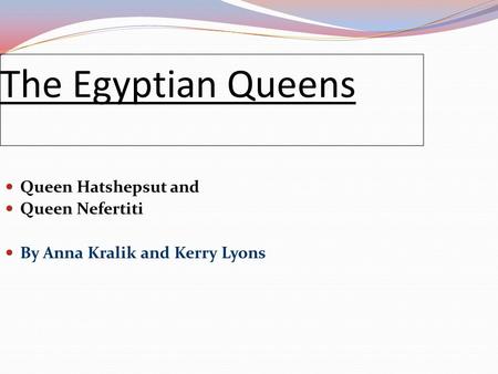 Queen Hatshepsut and Queen Nefertiti By Anna Kralik and Kerry Lyons