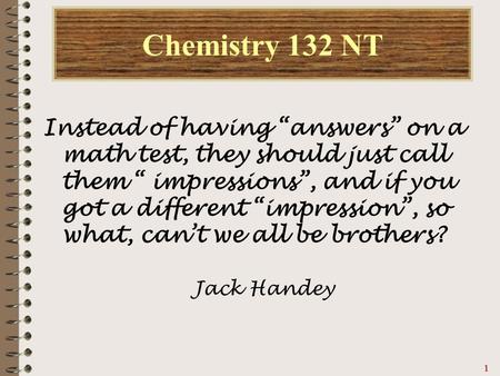 11111 Chemistry 132 NT Instead of having “answers” on a math test, they should just call them “ impressions”, and if you got a different “impression”,