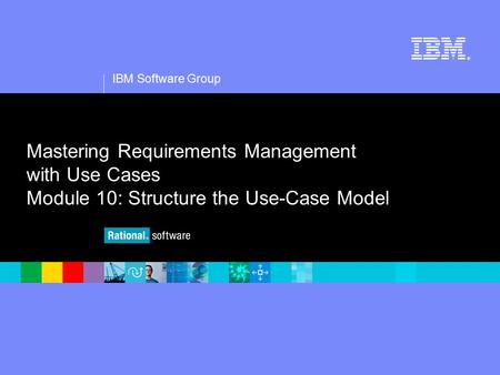 1 IBM Software Group ® Mastering Requirements Management with Use Cases Module 10: Structure the Use-Case Model.