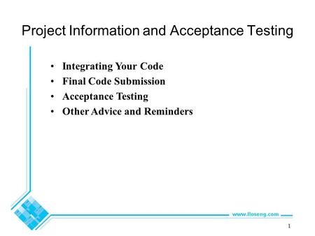1 Project Information and Acceptance Testing Integrating Your Code Final Code Submission Acceptance Testing Other Advice and Reminders.