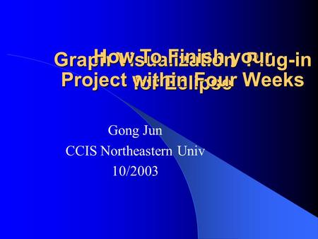 Graph Visualization Plug-in for Eclipse Gong Jun CCIS Northeastern Univ 10/2003 How To Finish your Project within Four Weeks.