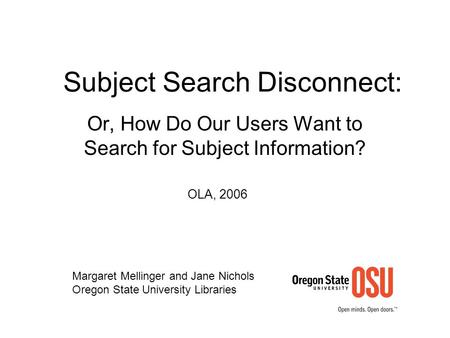 Subject Search Disconnect: Or, How Do Our Users Want to Search for Subject Information? Margaret Mellinger and Jane Nichols Oregon State University Libraries.