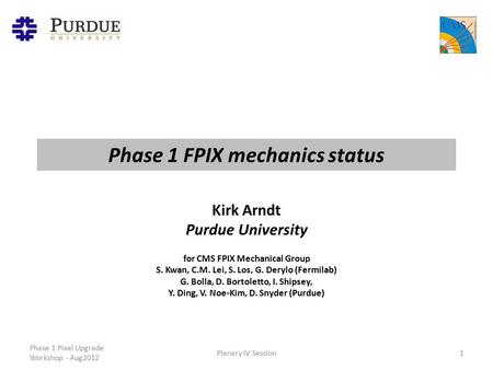 Phase 1 FPIX mechanics status Phase 1 Pixel Upgrade Workshop - Aug2012 Plenary IV Session1 Kirk Arndt Purdue University for CMS FPIX Mechanical Group S.