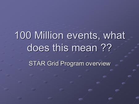 100 Million events, what does this mean ?? STAR Grid Program overview.