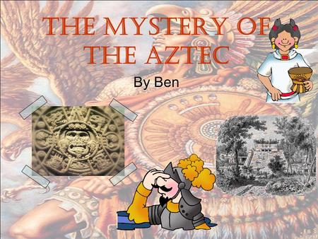 The mystery of the Aztec By Ben. The mystery 10,000 of year ago a king in Mexico fighting with the hunter but he got caught. Then you must to cross the.