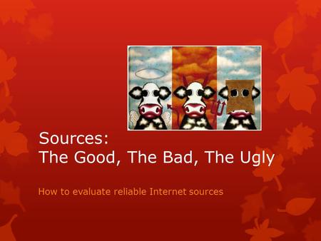 Sources: The Good, The Bad, The Ugly How to evaluate reliable Internet sources.