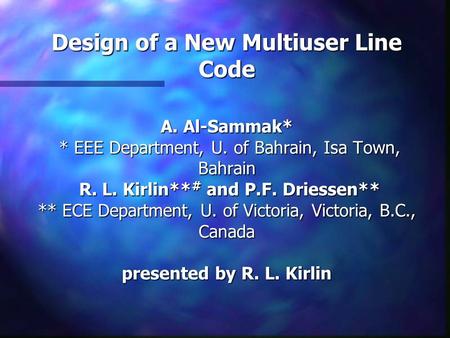 Design of a New Multiuser Line Code A. Al-Sammak* * EEE Department, U. of Bahrain, Isa Town, Bahrain R. L. Kirlin** # and P.F. Driessen** ** ECE Department,