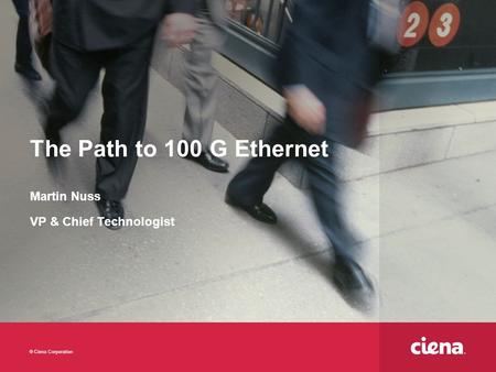 © Ciena Corporation The Path to 100 G Ethernet Martin Nuss VP & Chief Technologist.