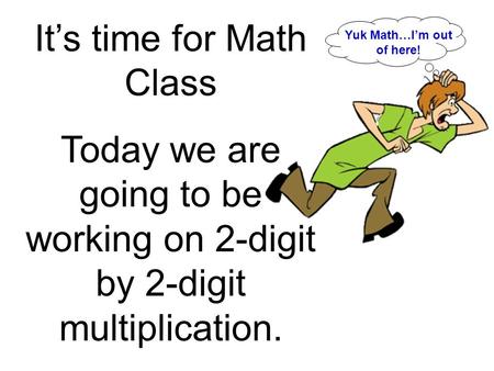 It’s time for Math Class Today we are going to be working on 2-digit by 2-digit multiplication. Yuk Math…I’m out of here!