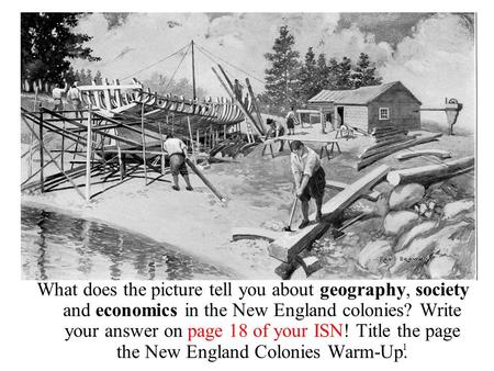 1 What does the picture tell you about geography, society and economics in the New England colonies? Write your answer on page 18 of your ISN! Title the.