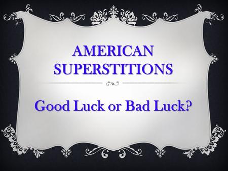 AMERICANSUPERSTITIONS Good Luck or Bad Luck?. In the past, the fear of the unknown led to a strong belief in unseen spirits and most of them were evil.