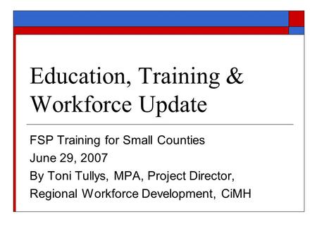 Education, Training & Workforce Update FSP Training for Small Counties June 29, 2007 By Toni Tullys, MPA, Project Director, Regional Workforce Development,