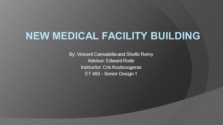 NEW MEDICAL FACILITY BUILDING By: Vincent Cannatella and Shelbi Remy Advisor: Edward Rode Instructor: Cris Koutsougeras ET 493 - Senior Design 1.