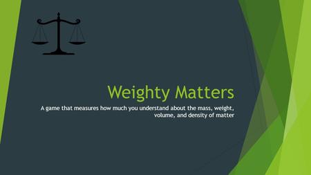Weighty Matters A game that measures how much you understand about the mass, weight, volume, and density of matter.