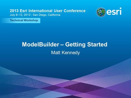 Esri UC2013. Technical Workshop. Technical Workshop 2013 Esri International User Conference July 8–12, 2013 | San Diego, California ModelBuilder – Getting.