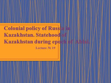 Lecture № 19. 1. Joining of the Middle and the Senior zhuzes to Russia. Construction of fortresses. 2. Policy of Ablai Khan.