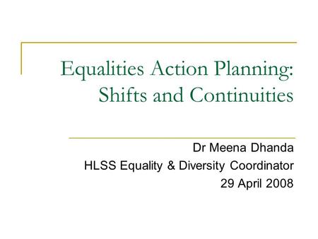 Equalities Action Planning: Shifts and Continuities Dr Meena Dhanda HLSS Equality & Diversity Coordinator 29 April 2008.
