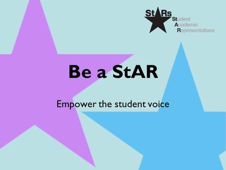 Be a StAR Empower the student voice. Outline  Your role  What is a StAR?  Student Opportunity Profile  Why you should become a StAR?  What will you.