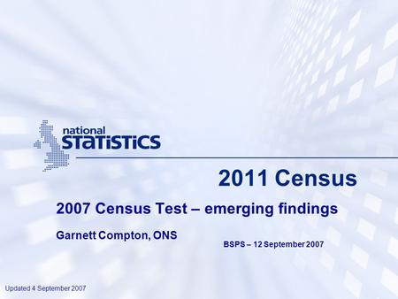 2011 Census 2007 Census Test – emerging findings Garnett Compton, ONS Updated 4 September 2007 BSPS – 12 September 2007.