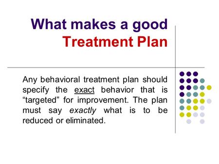 What makes a good Treatment Plan Any behavioral treatment plan should specify the exact behavior that is “targeted” for improvement. The plan must say.