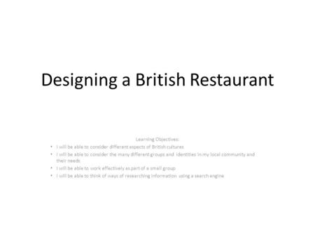 Designing a British Restaurant Learning Objectives: I will be able to consider different aspects of British cultures I will be able to consider the many.