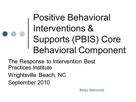 Positive Behavioral Interventions & Supports (PBIS) Core Behavioral Component The Response to Intervention Best Practices Institute Wrightsville Beach,