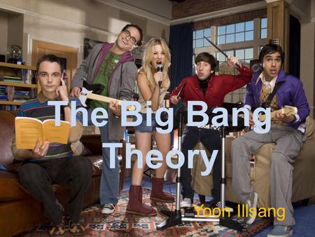 The Big Bang Theory Yoon Illsang. The Big Bang Theory is a sitcom broadcasted on CBS and is in it’s 5 th Season. The story is about four eccentric men.