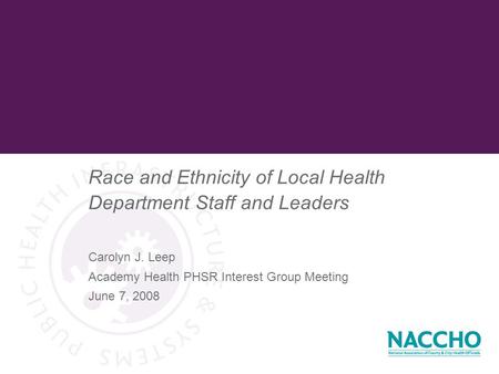 Race and Ethnicity of Local Health Department Staff and Leaders Carolyn J. Leep Academy Health PHSR Interest Group Meeting June 7, 2008.