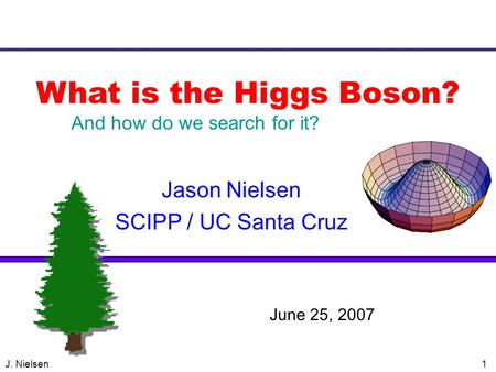J. Nielsen1 What is the Higgs Boson? Jason Nielsen SCIPP / UC Santa Cruz VERTEX 2004 June 25, 2007 And how do we search for it?