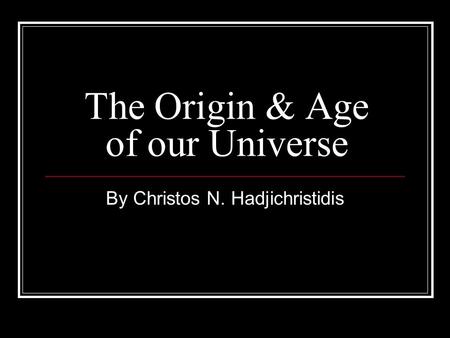 The Origin & Age of our Universe By Christos N. Hadjichristidis.