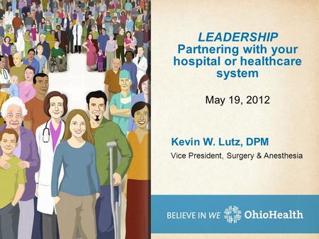 LEADERSHIP Partnering with your hospital or healthcare system Kevin W. Lutz, DPM May 19, 2012 Vice President, Surgery & Anesthesia.