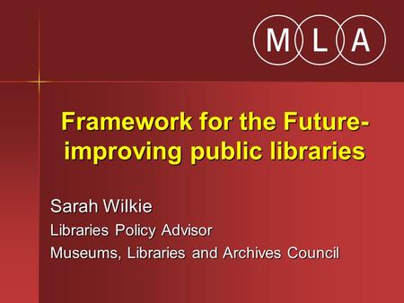 Framework for the Future- improving public libraries Sarah Wilkie Libraries Policy Advisor Museums, Libraries and Archives Council.